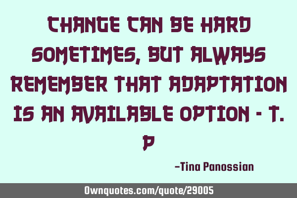 Change can be hard sometimes, but always remember that adaptation is an available option - T.P