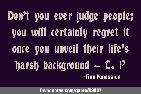 Don’t you ever judge people; you will certainly regret it once you unveil their life’s harsh