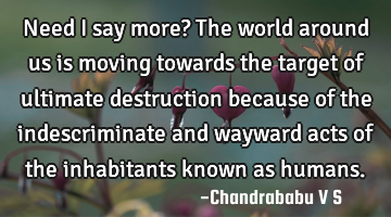 Need I say more? The world around us is moving towards the target of ultimate destruction because