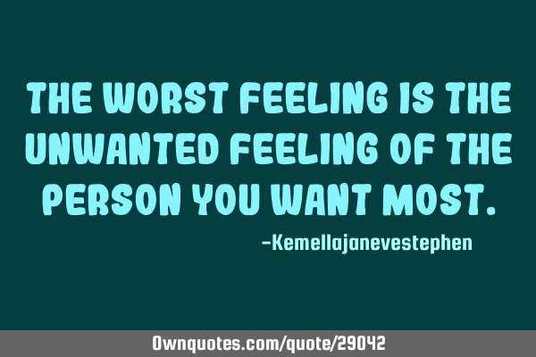 The worst feeling is the unwanted feeling of the person you want
