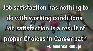 Job satisfaction has nothing to do with working conditions, Job satisfaction is a result of proper C