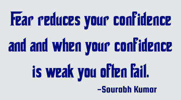 Fear reduces your confidence and and when your confidence is weak you often