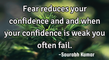 Fear reduces your confidence and and when your confidence is weak you often