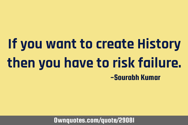 If you want to create History then you have to risk