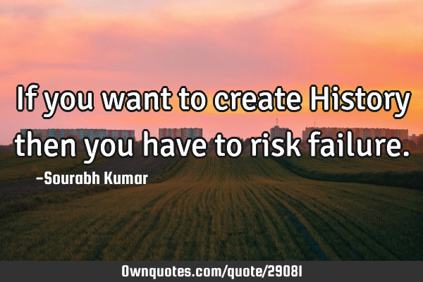 If you want to create History then you have to risk