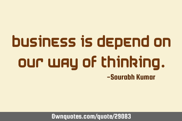 Business depends on our way of