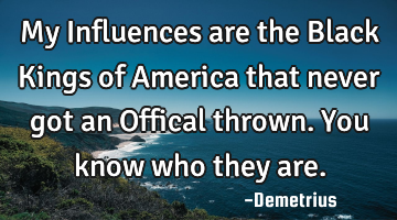 My Influences are the Black Kings of America that never got an Offical thrown. You know who they