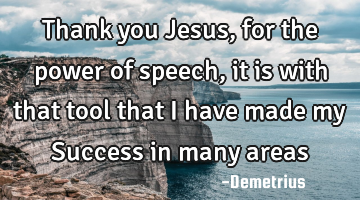 Thank you Jesus, for the power of speech, it is with that tool that I have made my Success in many