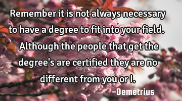 Remember it is not always necessary to have a degree to fit into your field. Although the people