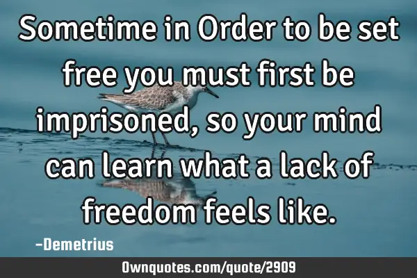 Sometime in Order to be set free you must first be imprisoned, so your mind can learn what a lack