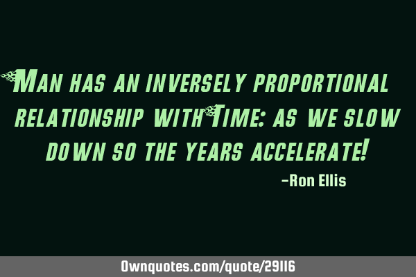 Man has an inversely proportional relationship with Time: as we slow down so the years accelerate!
