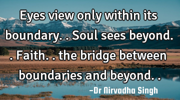 Eyes view only within its boundary.. Soul sees beyond.. Faith.. the bridge between boundaries and