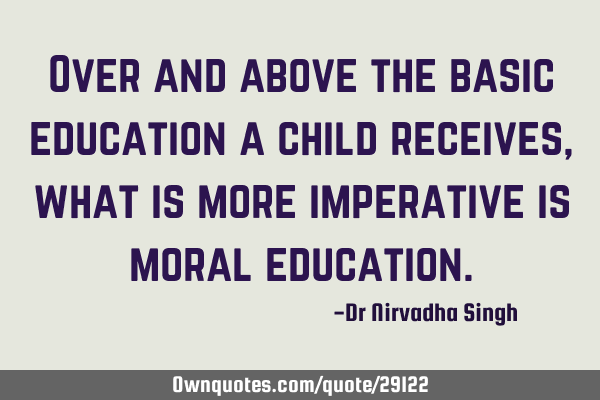 Over and above the basic education a child receives, what is more imperative is moral