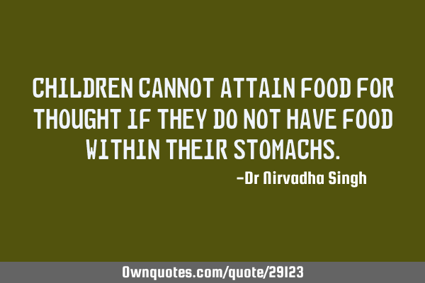 Children cannot get food for thought, if they do not have food within their