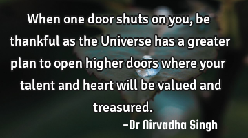 When one door shuts on you, be thankful as the Universe has a greater plan to open higher doors