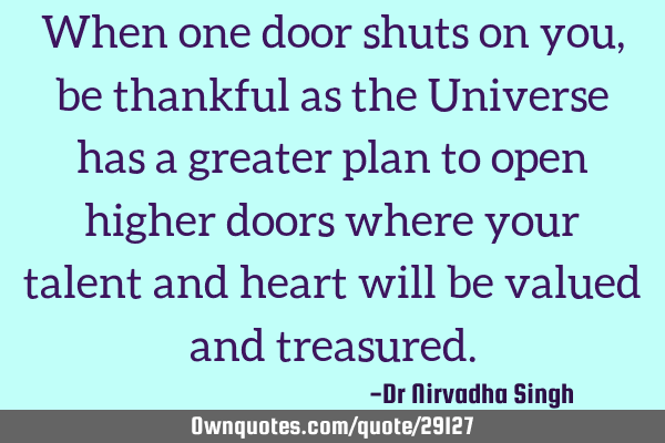When one door shuts on you, be thankful as the Universe has a greater plan to open higher doors