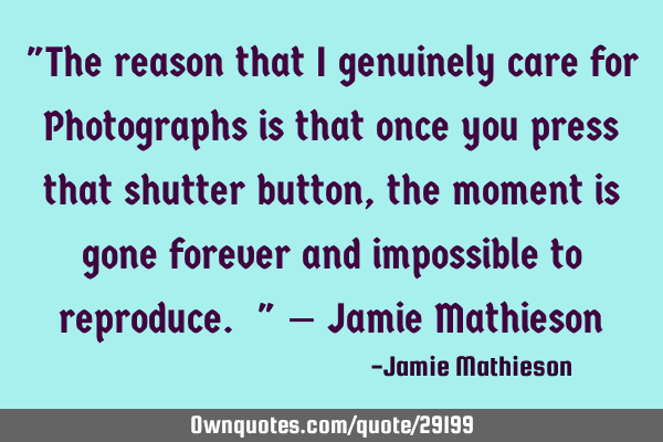 "The reason that I genuinely care for Photographs is that once you press that shutter button, the