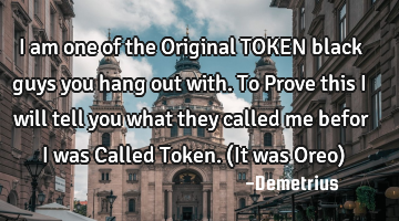 I am one of the Original TOKEN black guys you hang out with. To Prove this I will tell you what