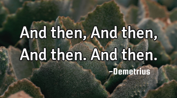 And then, And then, And then. And then.