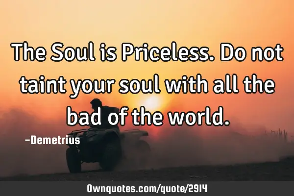 The Soul is Priceless. Do not taint your soul with all the bad of the
