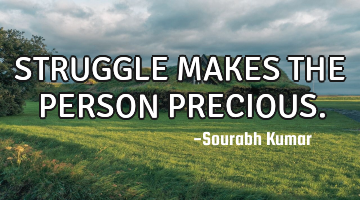 STRUGGLE MAKES THE PERSON PRECIOUS.