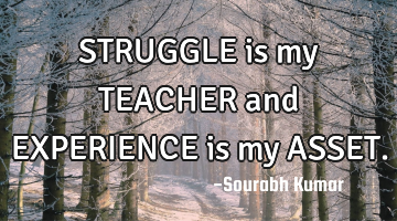 STRUGGLE is my TEACHER and EXPERIENCE is my ASSET.