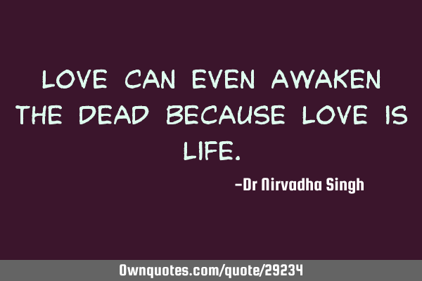 Love can even awaken the dead because love is L