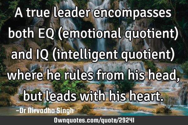 A true leader encompasses both EQ (emotional quotient) and IQ (intelligent quotient) where he rules