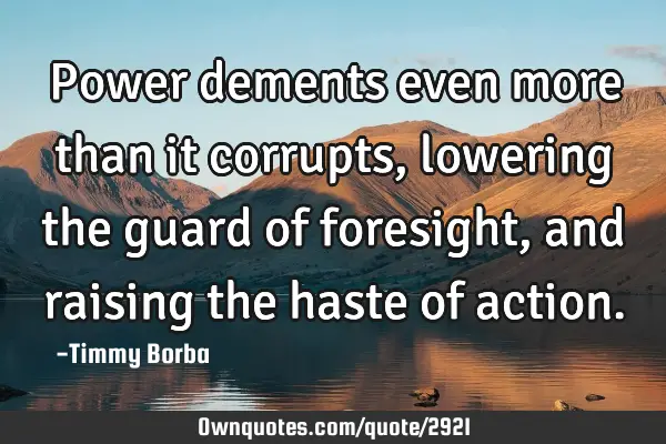 Power dements even more than it corrupts, lowering the guard of foresight, and raising the haste of