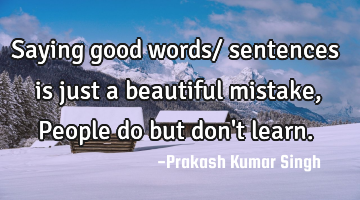 Saying good words/ sentences is just a beautiful mistake, People do but don
