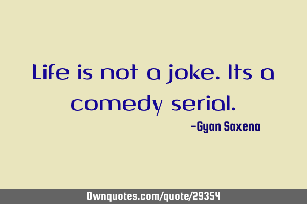Life is not a joke. Its a comedy