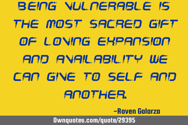 Being vulnerable is the most sacred gift of loving expansion and availability we can give to self