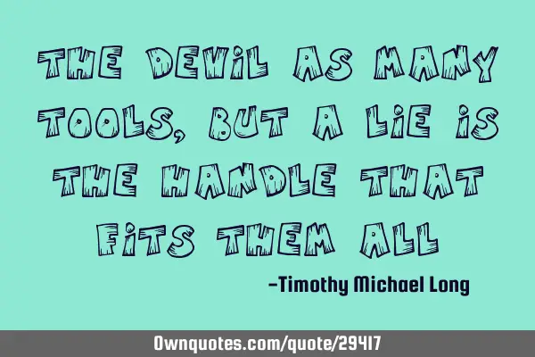 The devil as many tools, but a lie is the handle that fits them