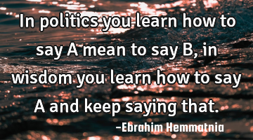 In politics you learn how to say A mean to say B, in wisdom you learn how to say A and keep saying