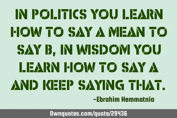 In politics you learn how to say A mean to say B, in wisdom you learn how to say A and keep saying
