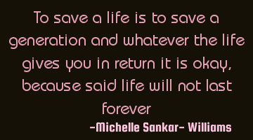 To save a life is to save a generation and whatever the life gives you in return it is okay,