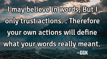 I may believe in words, But i only trust actions.. Therefore your own actions will define what your