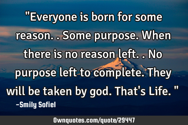 "Everyone is born for some reason..some purpose.When there is no reason left..no purpose left to