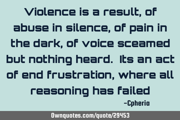 Violence is a result, of abuse in silence, of pain in the dark, of voice sceamed but nothing heard.