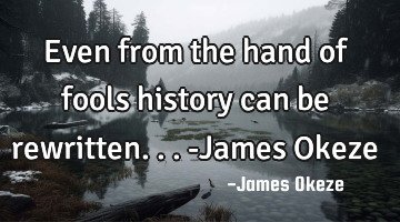 Even from the hand of fools history can be rewritten... -James Okeze