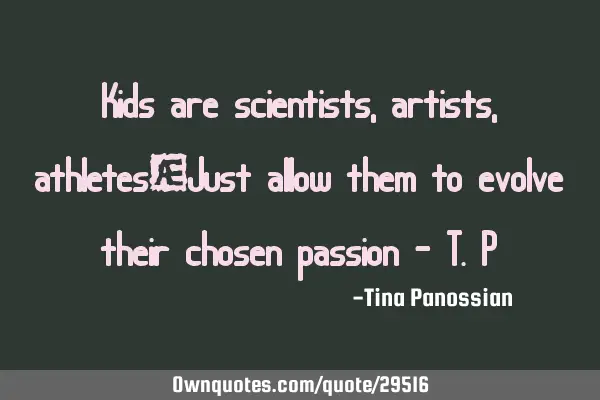 Kids are scientists, artists, athletes…Just allow them to evolve their chosen passion - T.P