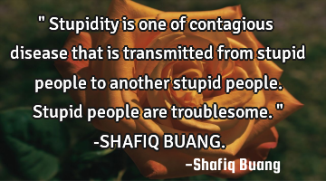 " Stupidity is one of contagious disease that is transmitted from stupid people to another stupid