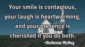 Your smile is contagious, your laugh is heartwarming, and your presence is cherished if you do