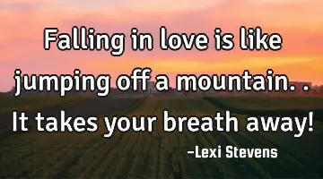 Falling in love is like jumping off a mountain.. It takes your breath away!
