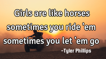 Girls are like horses sometimes you ride 