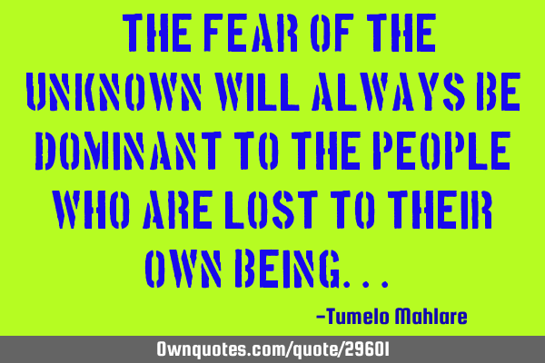 " The fear of the unknown will always be dominant to the people who are lost to their own being..."