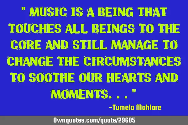 " Music is a being that touches all beings to the core and still manage to change the circumstances