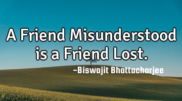 A Friend Misunderstood is a Friend Lost.