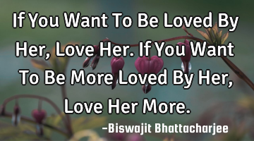 If You Want To Be Loved By Her, Love Her. If You Want To Be More Loved By Her, Love Her More.