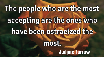 The people who are the most accepting are the ones who have been ostracized the most.